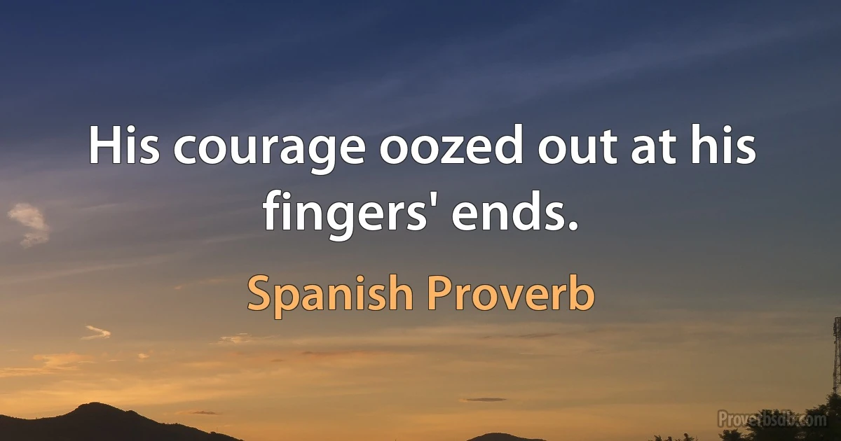 His courage oozed out at his fingers' ends. (Spanish Proverb)