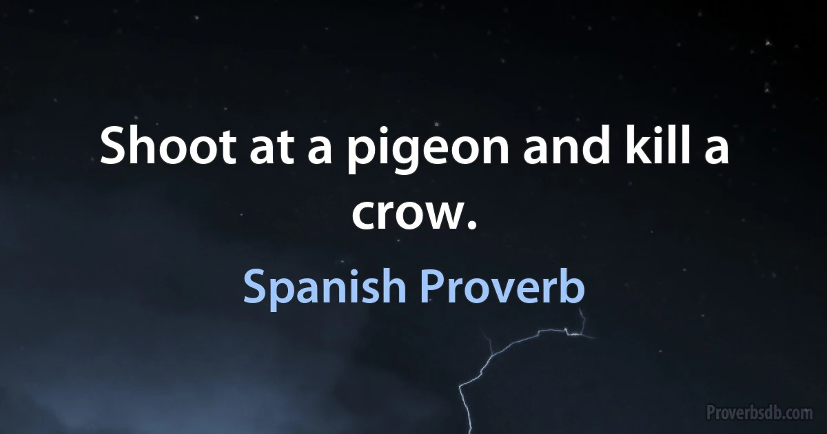 Shoot at a pigeon and kill a crow. (Spanish Proverb)