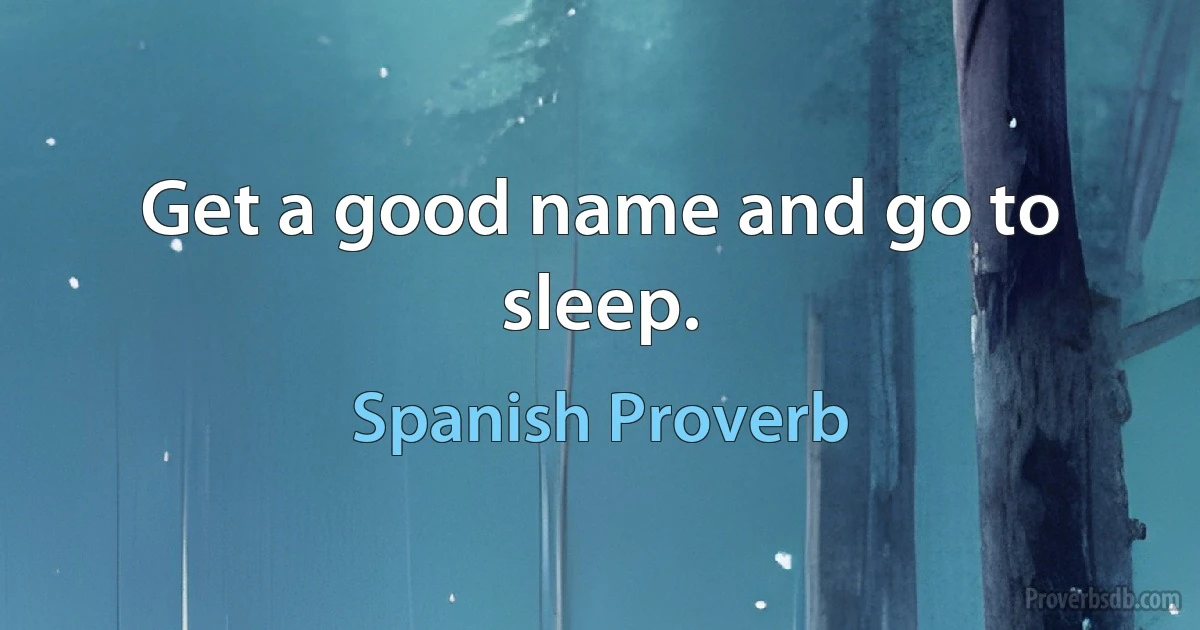 Get a good name and go to sleep. (Spanish Proverb)