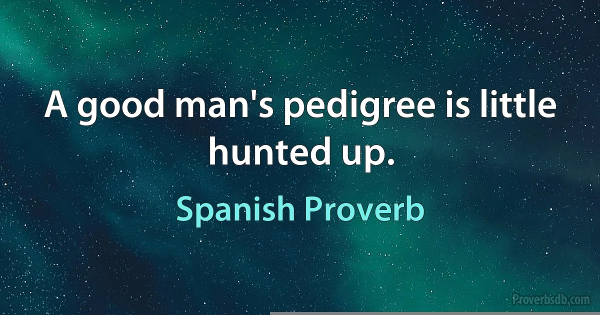 A good man's pedigree is little hunted up. (Spanish Proverb)