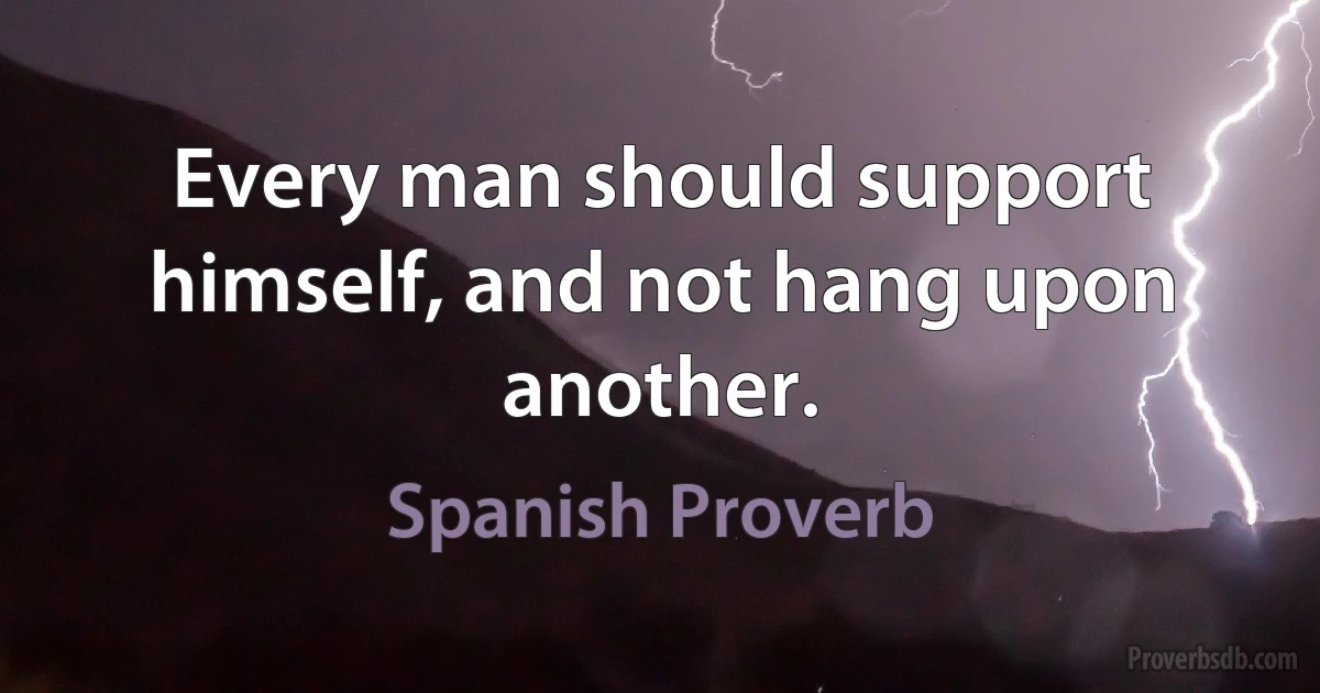 Every man should support himself, and not hang upon another. (Spanish Proverb)