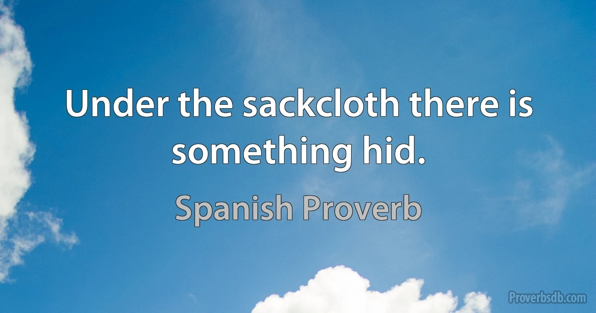 Under the sackcloth there is something hid. (Spanish Proverb)