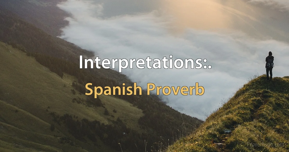 Interpretations:. (Spanish Proverb)