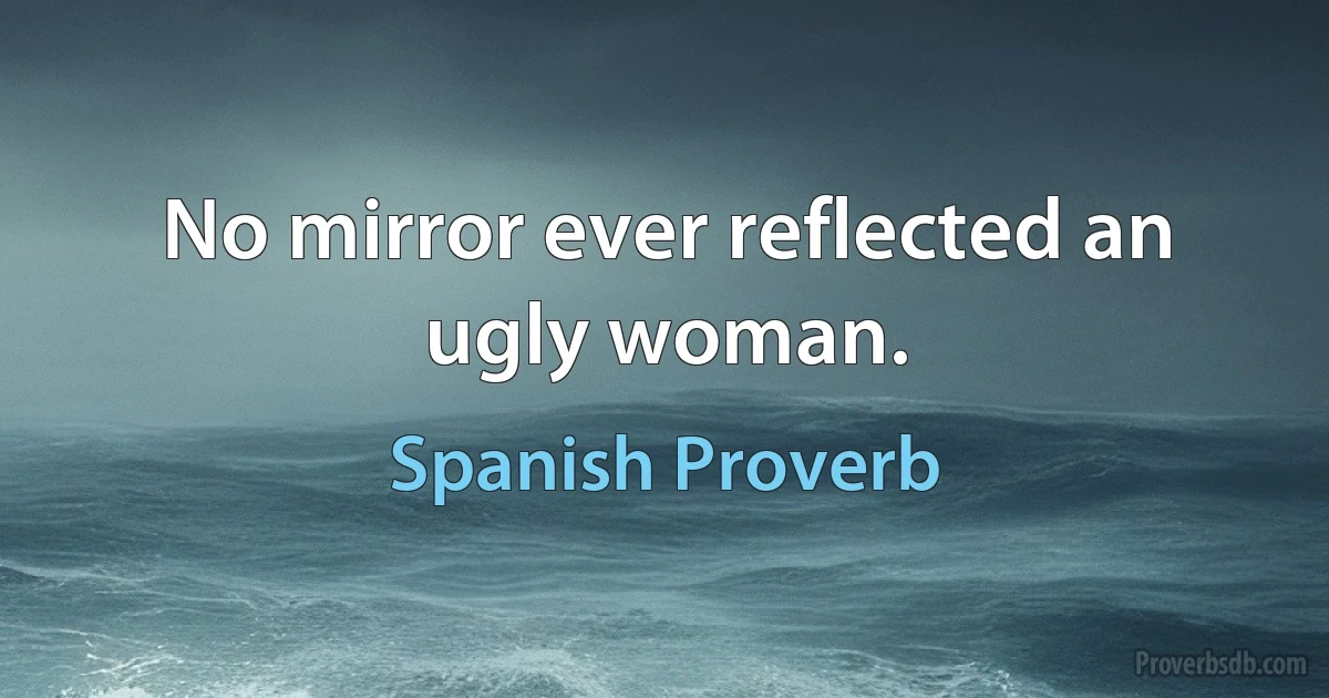 No mirror ever reflected an ugly woman. (Spanish Proverb)