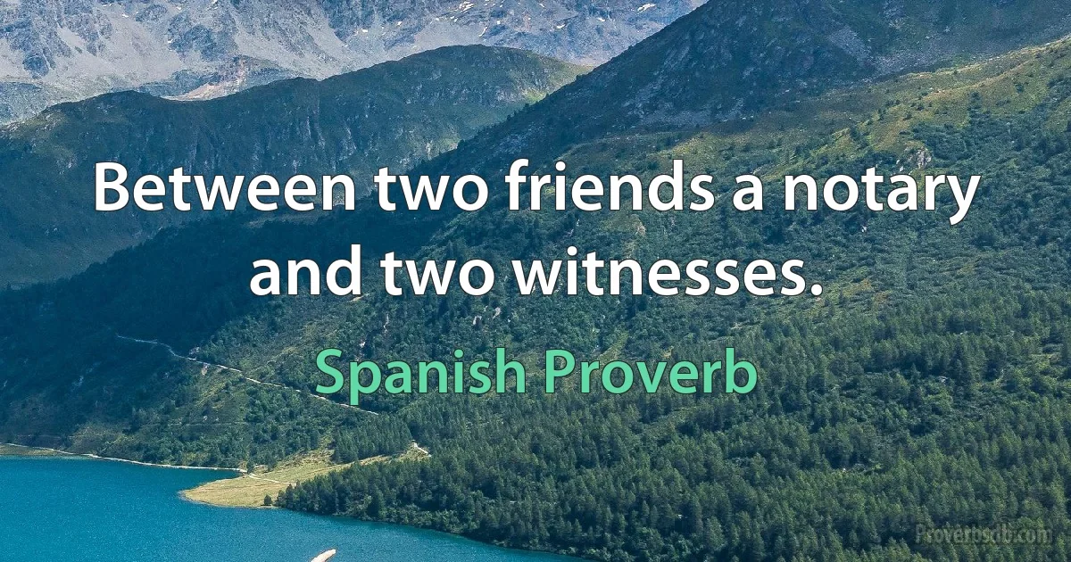 Between two friends a notary and two witnesses. (Spanish Proverb)