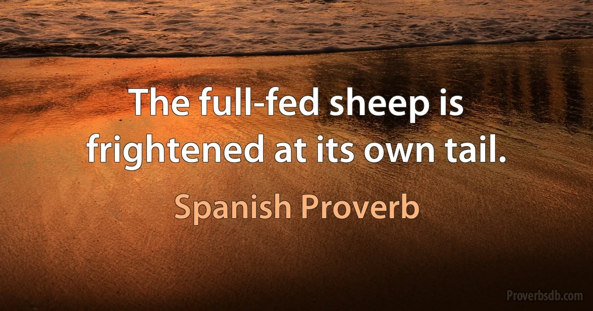 The full-fed sheep is frightened at its own tail. (Spanish Proverb)