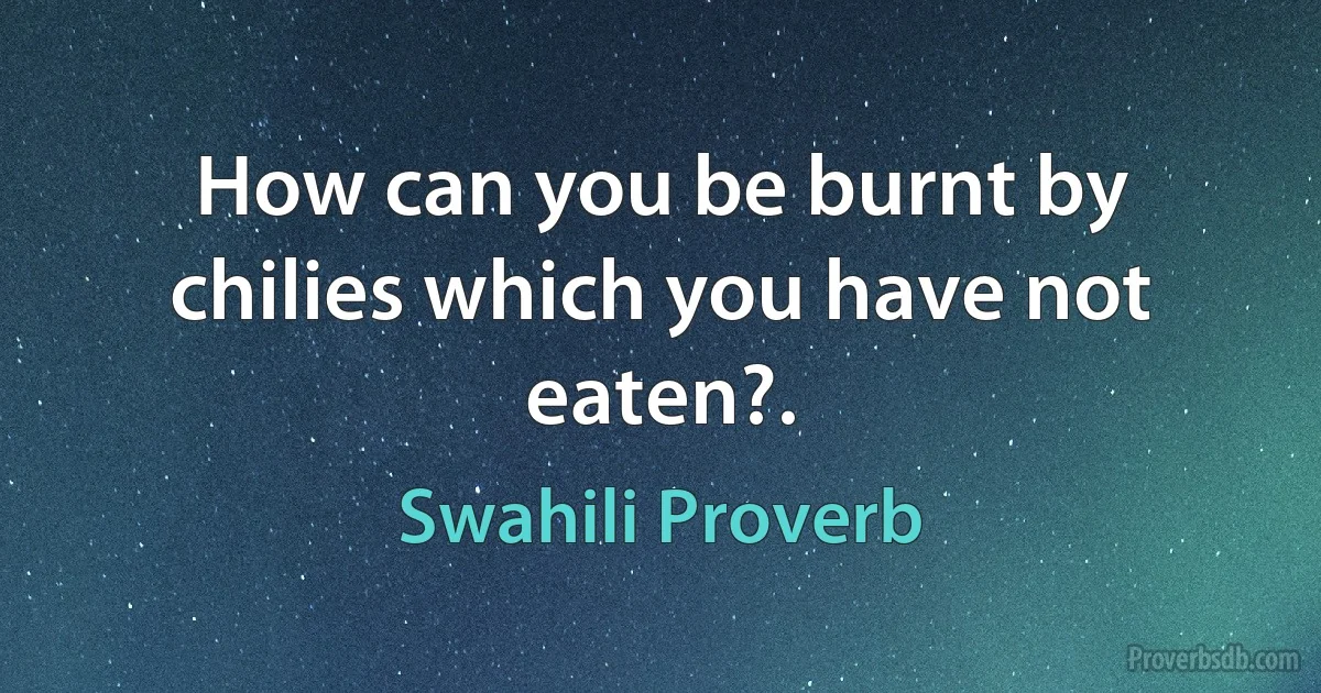 How can you be burnt by chilies which you have not eaten?. (Swahili Proverb)