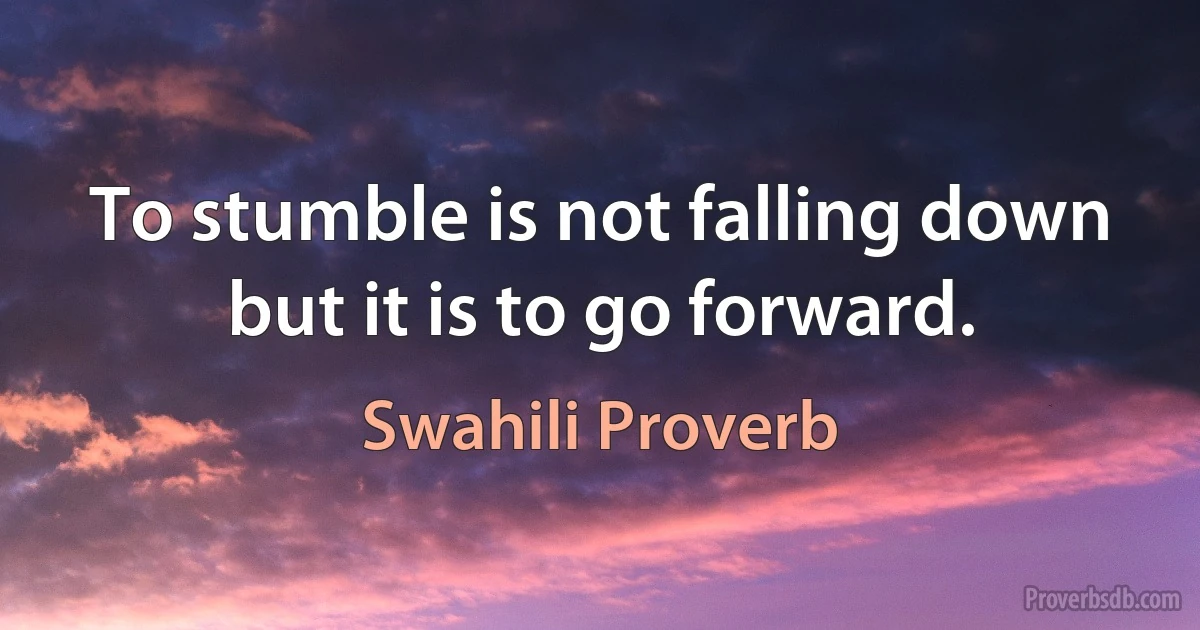 To stumble is not falling down but it is to go forward. (Swahili Proverb)