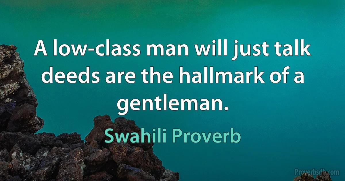 A low-class man will just talk deeds are the hallmark of a gentleman. (Swahili Proverb)