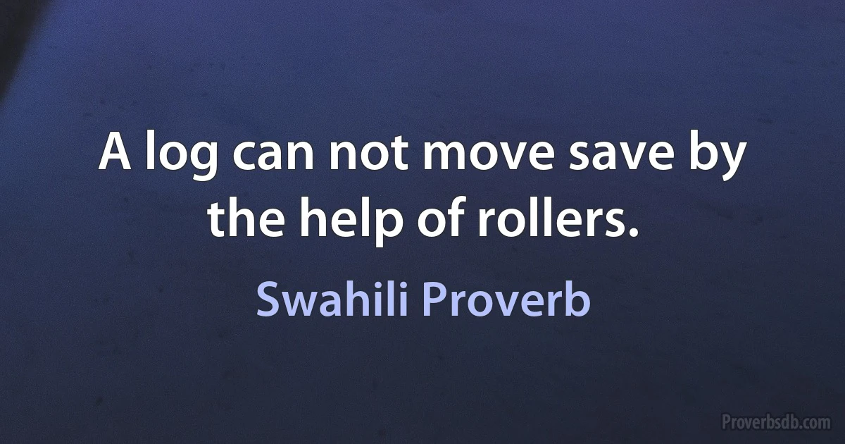 A log can not move save by the help of rollers. (Swahili Proverb)