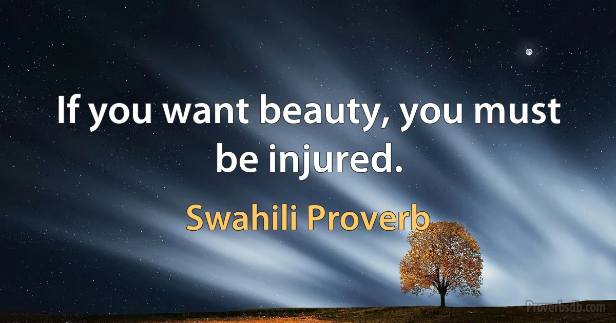 If you want beauty, you must be injured. (Swahili Proverb)