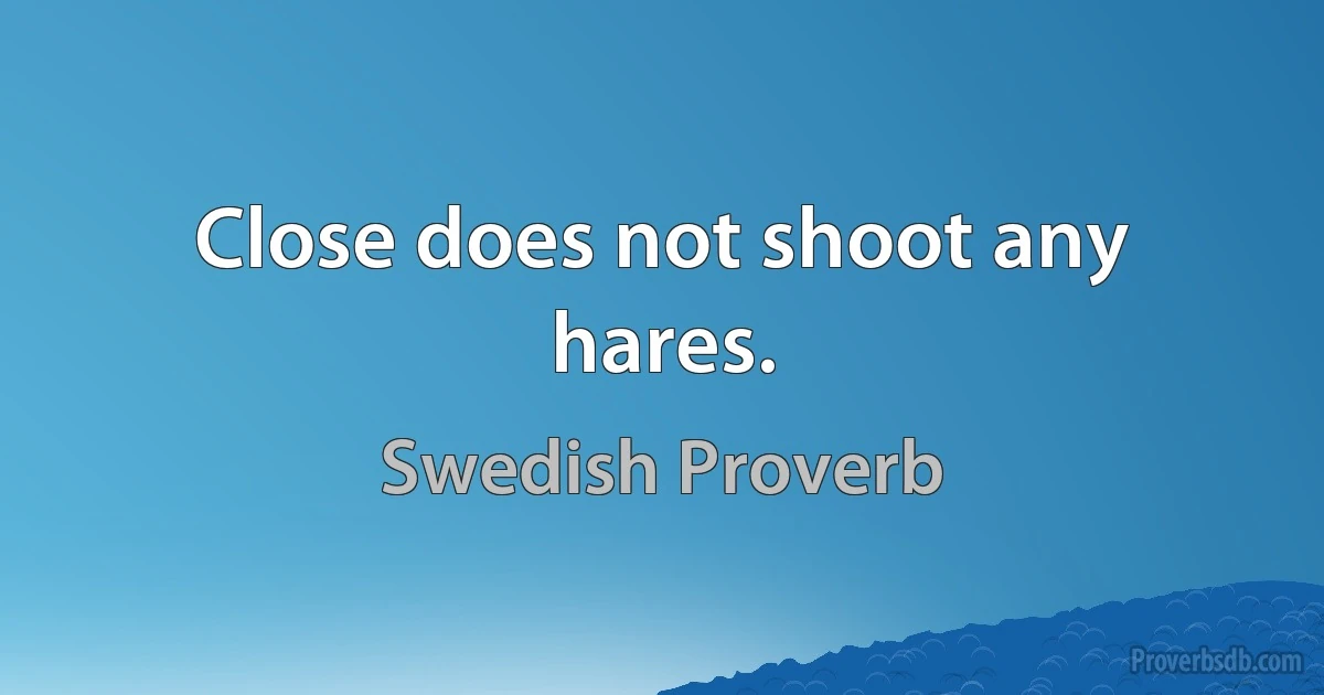 Close does not shoot any hares. (Swedish Proverb)