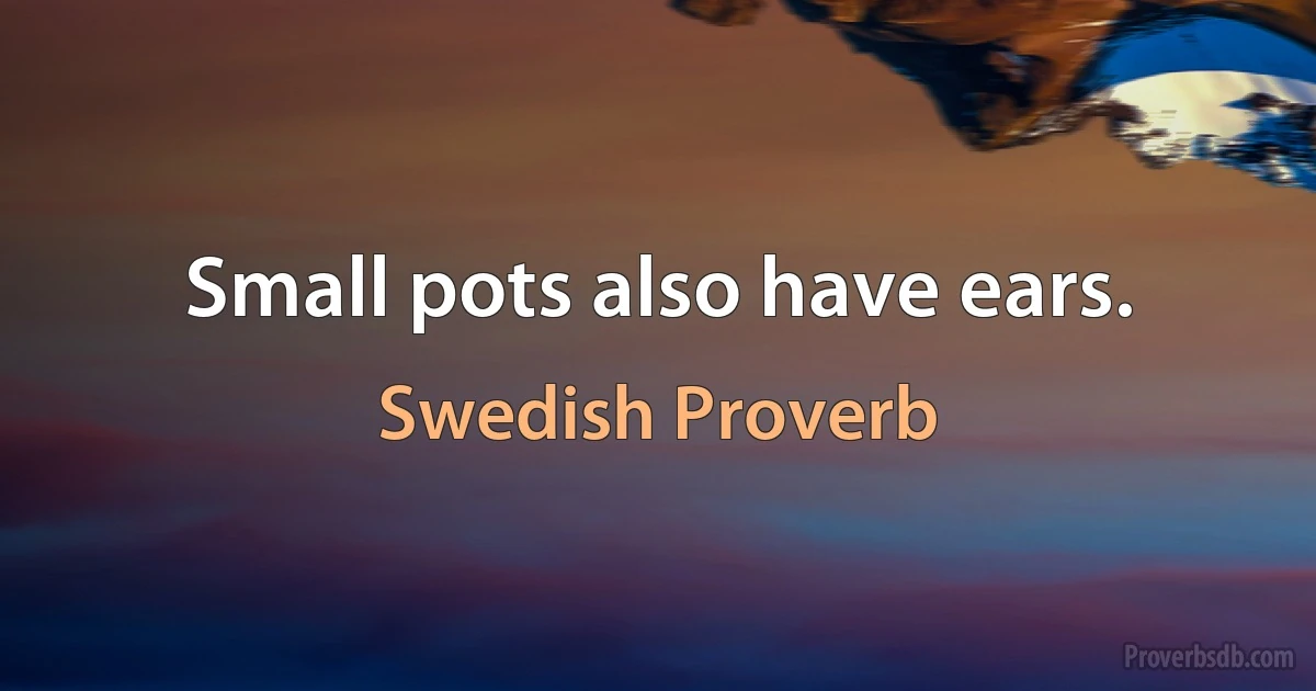 Small pots also have ears. (Swedish Proverb)