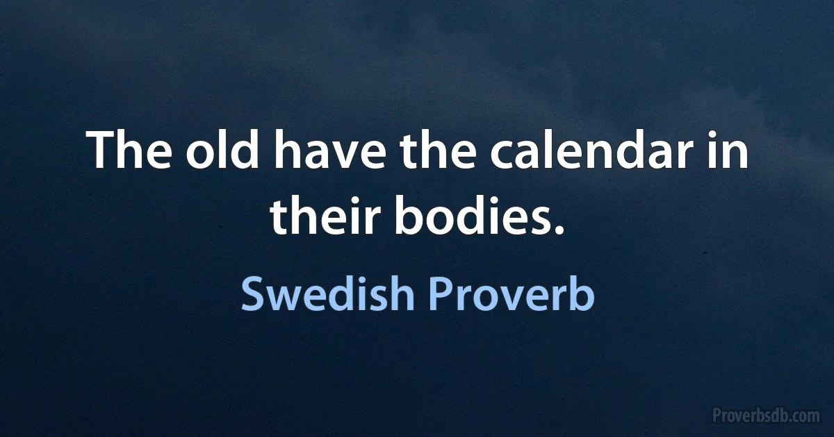 The old have the calendar in their bodies. (Swedish Proverb)