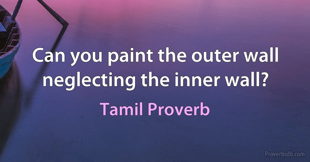 Can you paint the outer wall neglecting the inner wall? (Tamil Proverb)