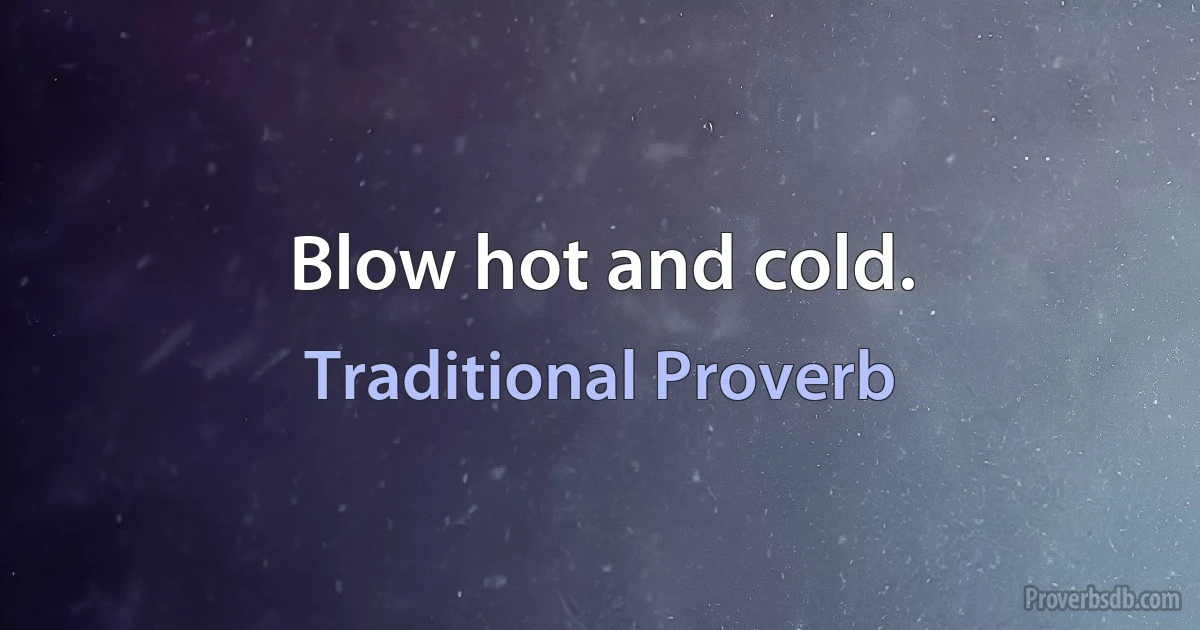 Blow hot and cold. (Traditional Proverb)