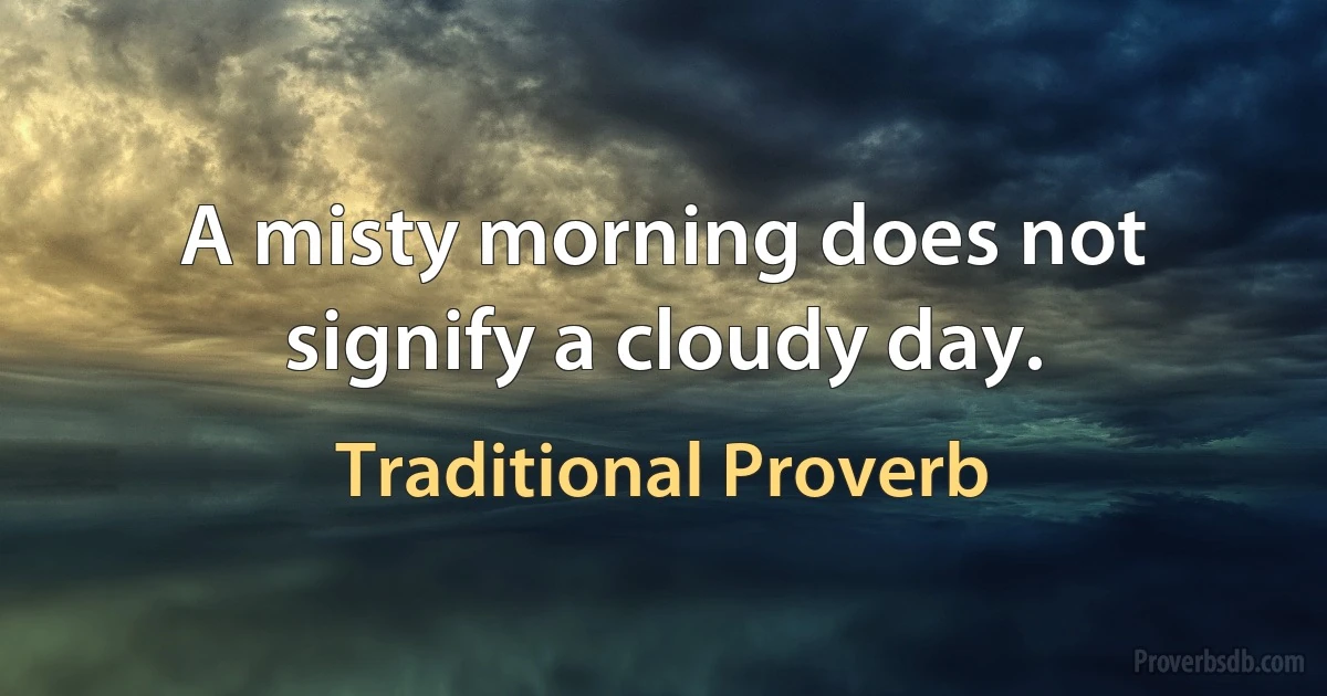 A misty morning does not signify a cloudy day. (Traditional Proverb)