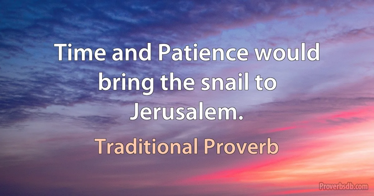 Time and Patience would bring the snail to Jerusalem. (Traditional Proverb)