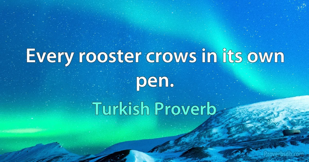 Every rooster crows in its own pen. (Turkish Proverb)