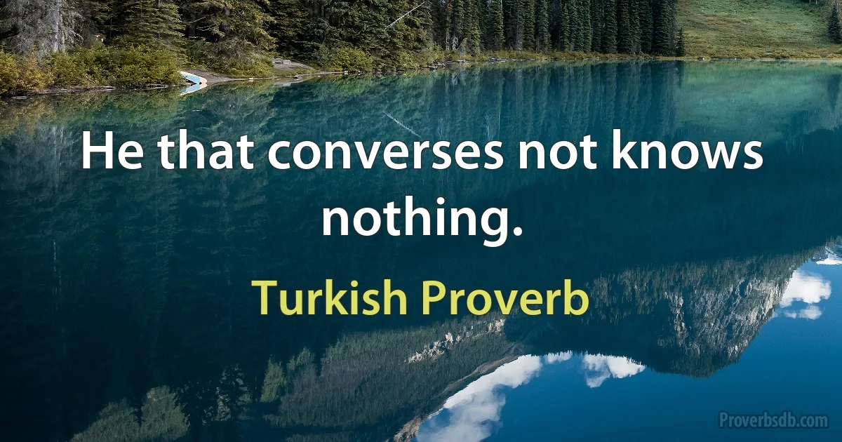 He that converses not knows nothing. (Turkish Proverb)