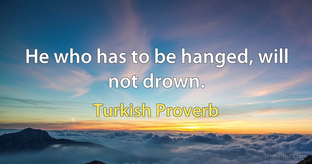 He who has to be hanged, will not drown. (Turkish Proverb)