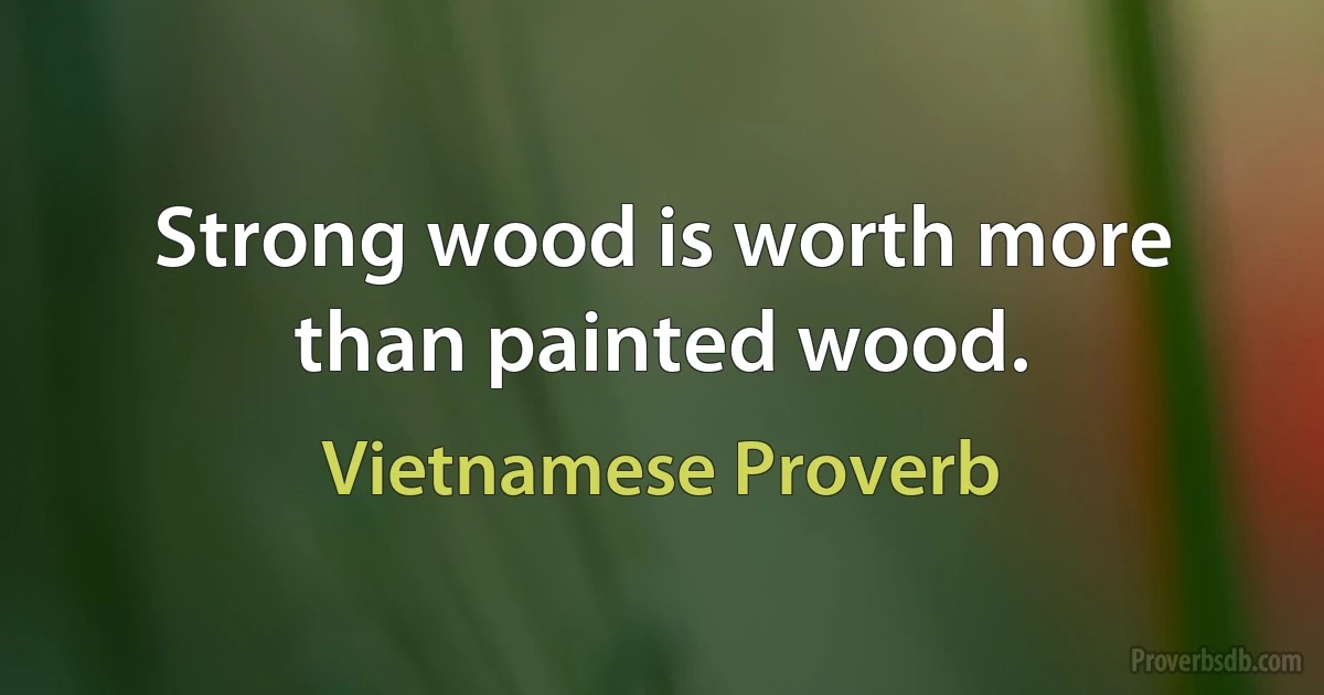 Strong wood is worth more than painted wood. (Vietnamese Proverb)