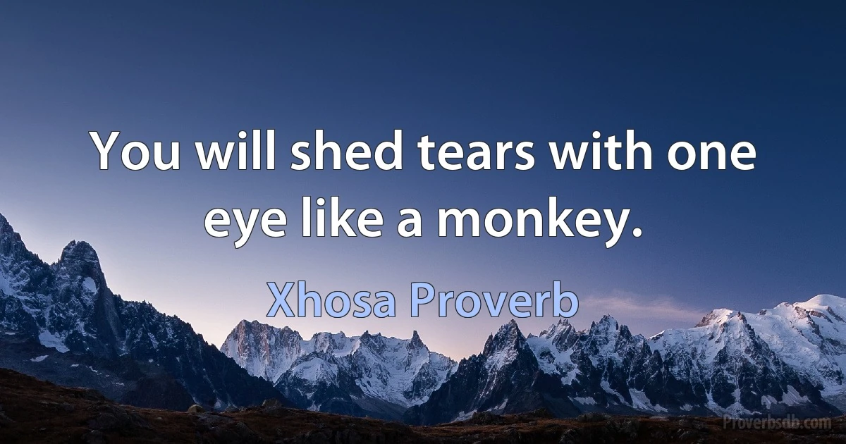 You will shed tears with one eye like a monkey. (Xhosa Proverb)