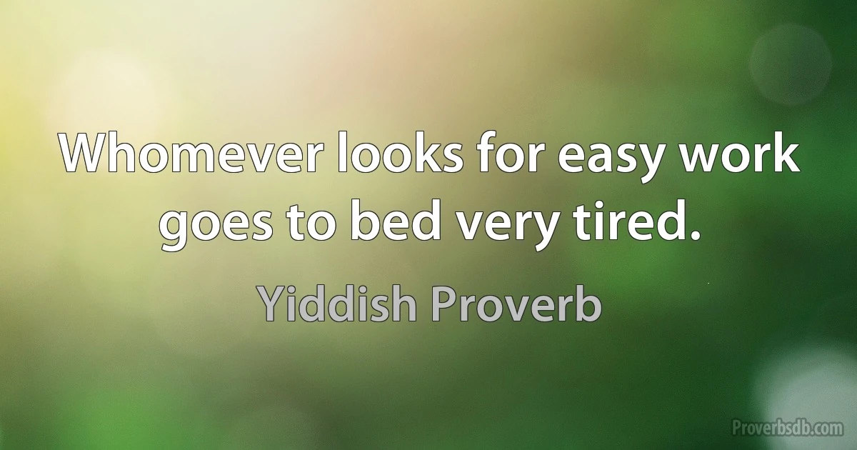 Whomever looks for easy work goes to bed very tired. (Yiddish Proverb)