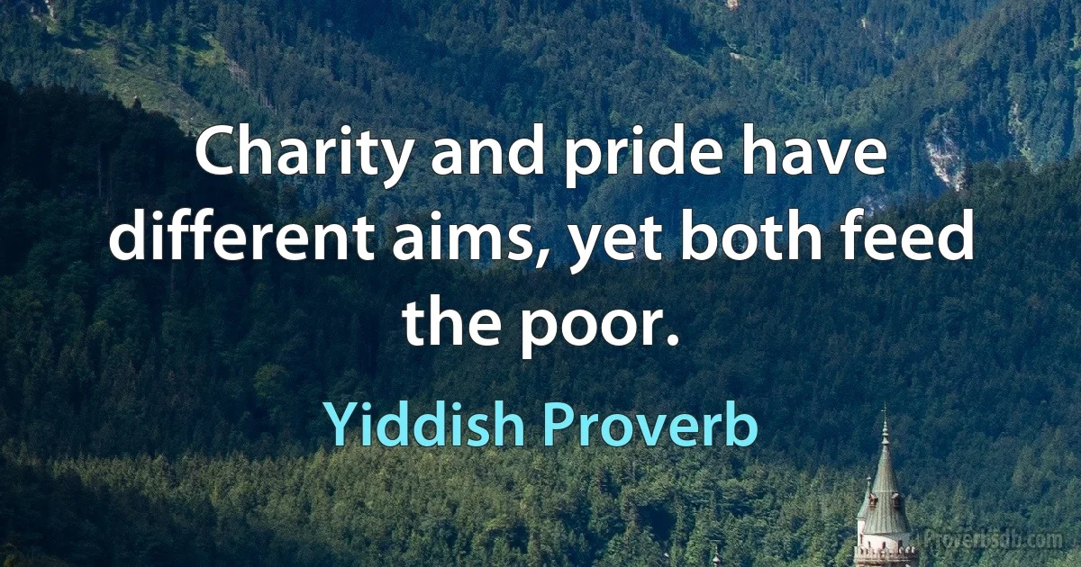 Charity and pride have different aims, yet both feed the poor. (Yiddish Proverb)