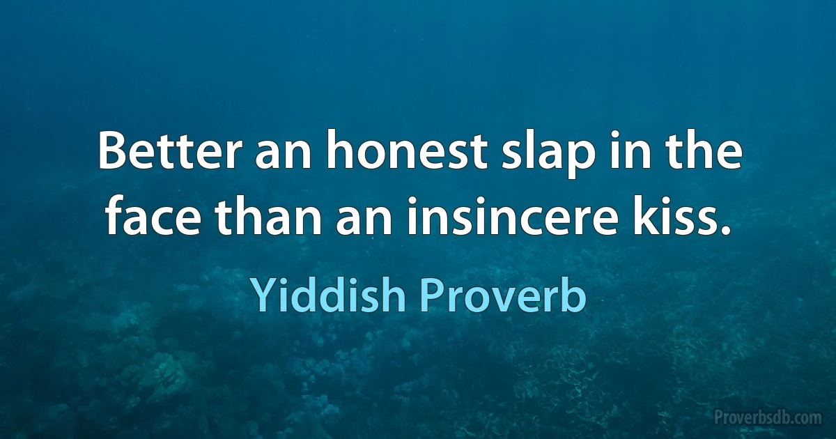 Better an honest slap in the face than an insincere kiss. (Yiddish Proverb)