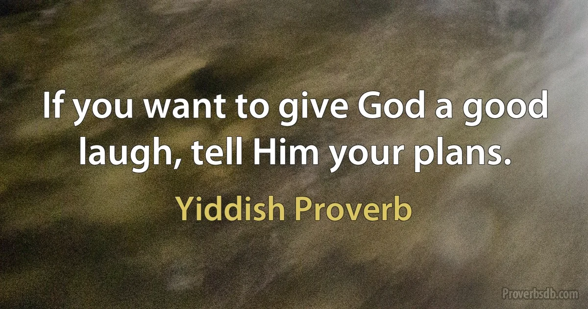 If you want to give God a good laugh, tell Him your plans. (Yiddish Proverb)