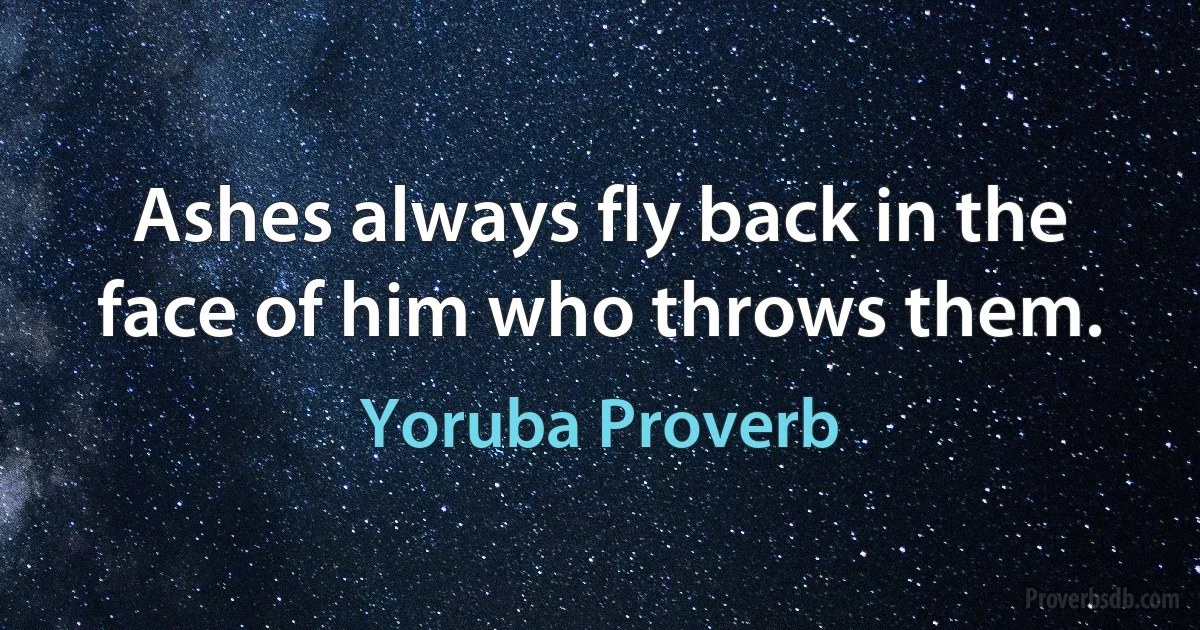 Ashes always fly back in the face of him who throws them. (Yoruba Proverb)