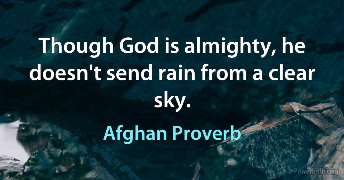 Though God is almighty, he doesn't send rain from a clear sky. (Afghan Proverb)