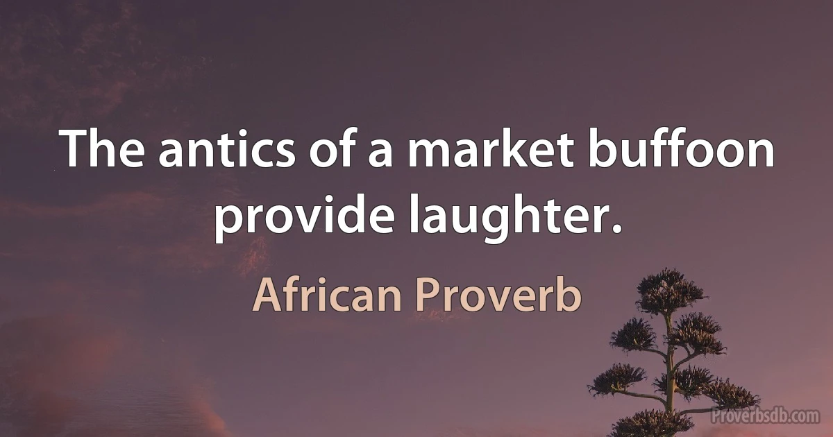 The antics of a market buffoon provide laughter. (African Proverb)