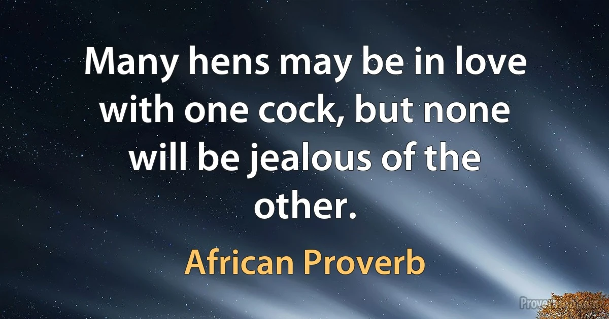 Many hens may be in love with one cock, but none will be jealous of the other. (African Proverb)