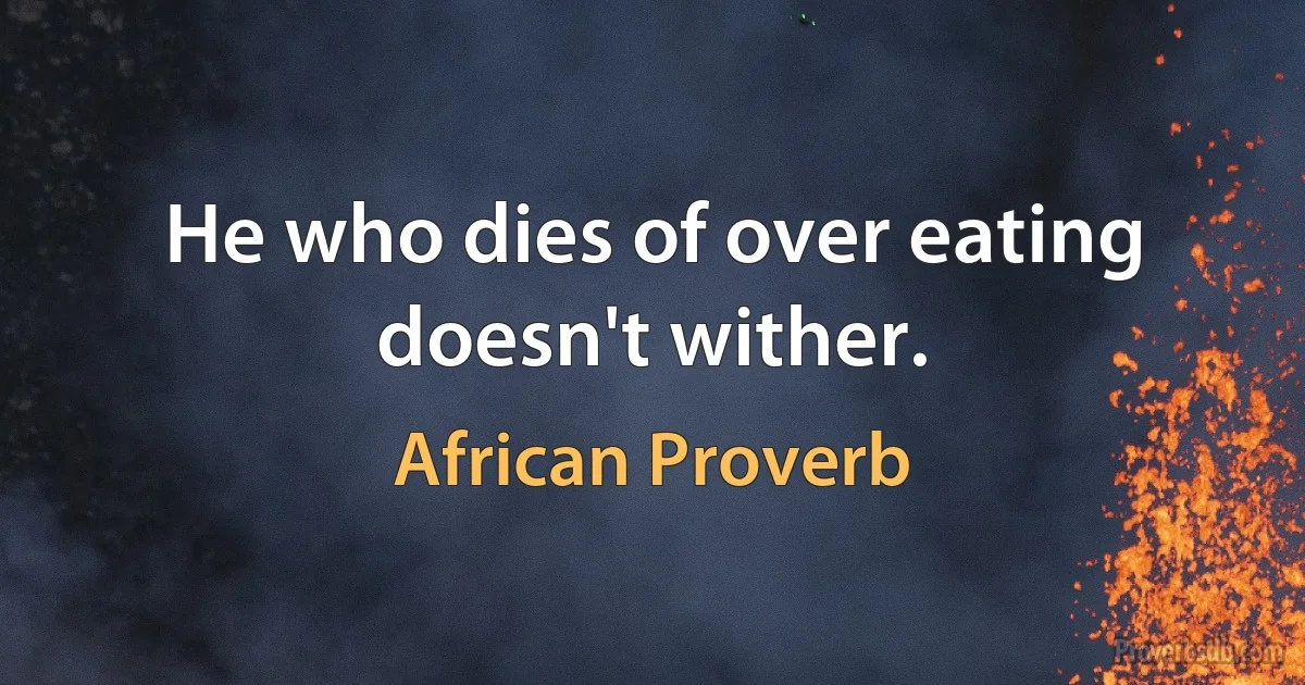 He who dies of over eating doesn't wither. (African Proverb)