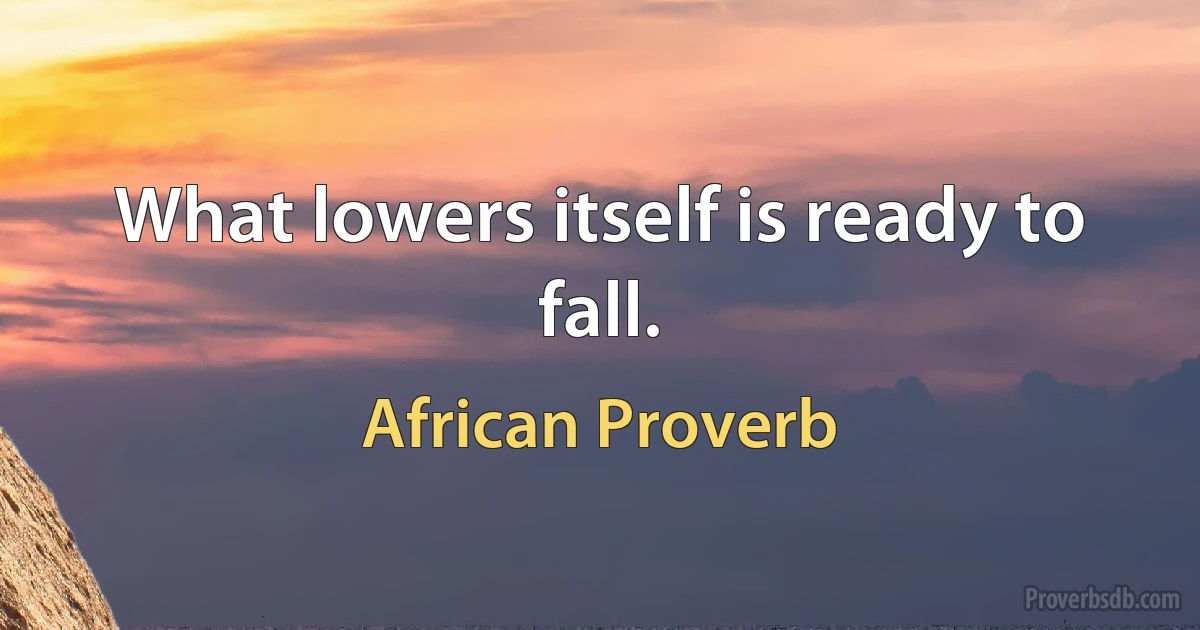 What lowers itself is ready to fall. (African Proverb)