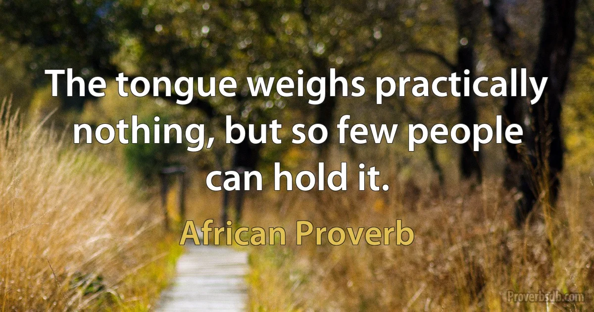 The tongue weighs practically nothing, but so few people can hold it. (African Proverb)