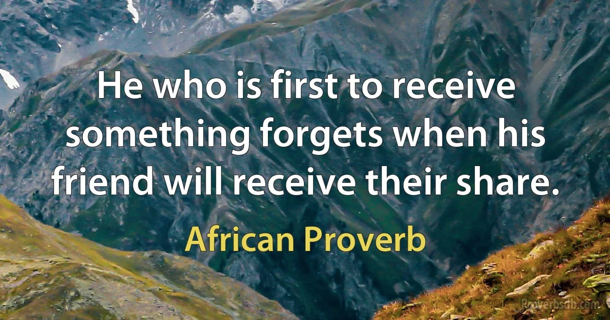 He who is first to receive something forgets when his friend will receive their share. (African Proverb)