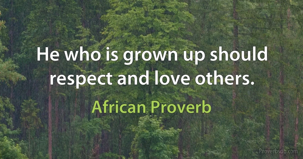 He who is grown up should respect and love others. (African Proverb)