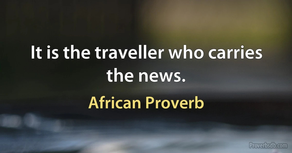 It is the traveller who carries the news. (African Proverb)