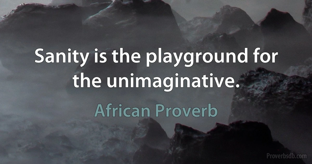 Sanity is the playground for the unimaginative. (African Proverb)