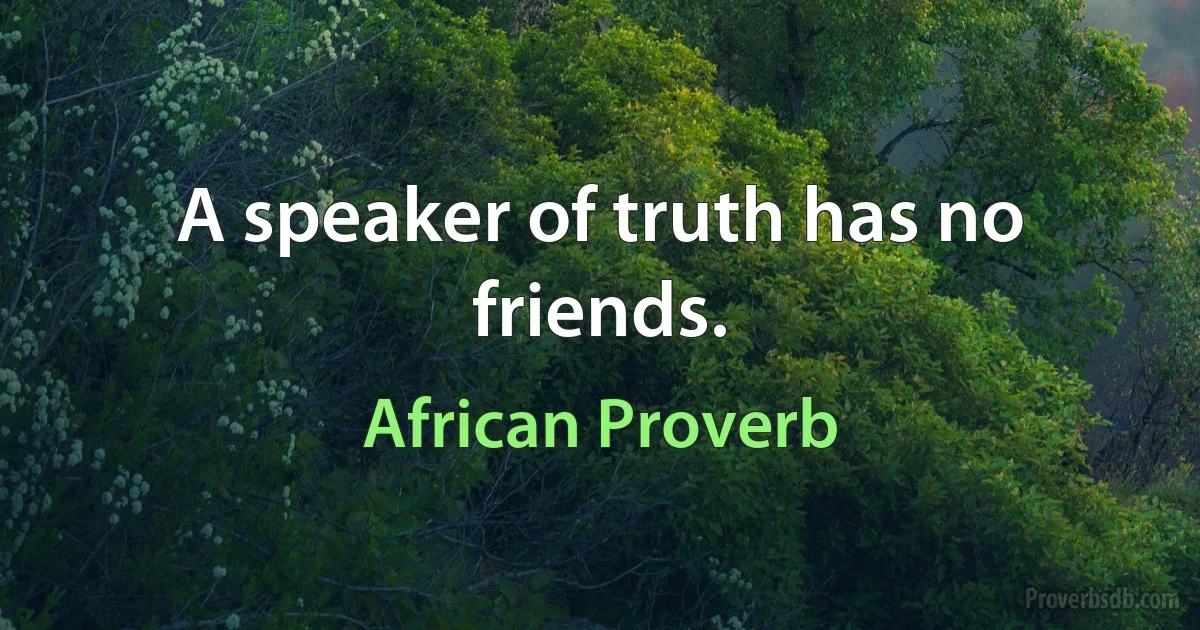 A speaker of truth has no friends. (African Proverb)