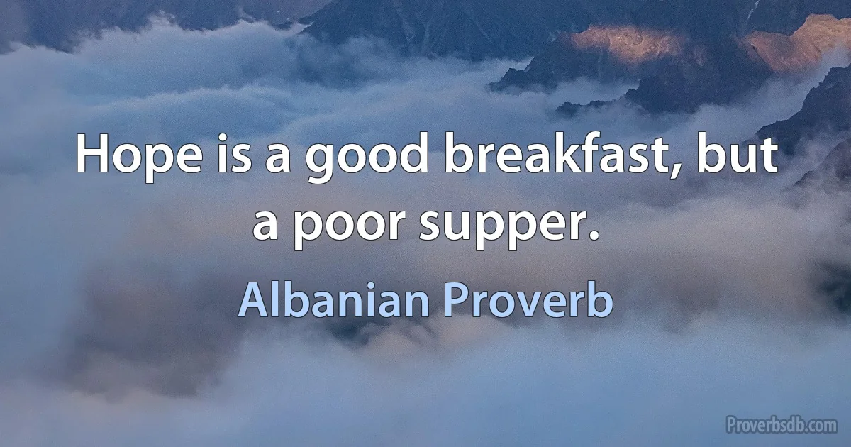 Hope is a good breakfast, but a poor supper. (Albanian Proverb)