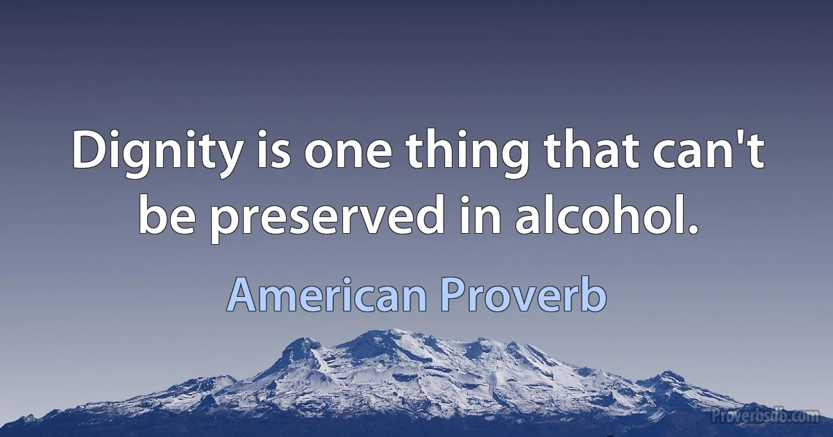 Dignity is one thing that can't be preserved in alcohol. (American Proverb)