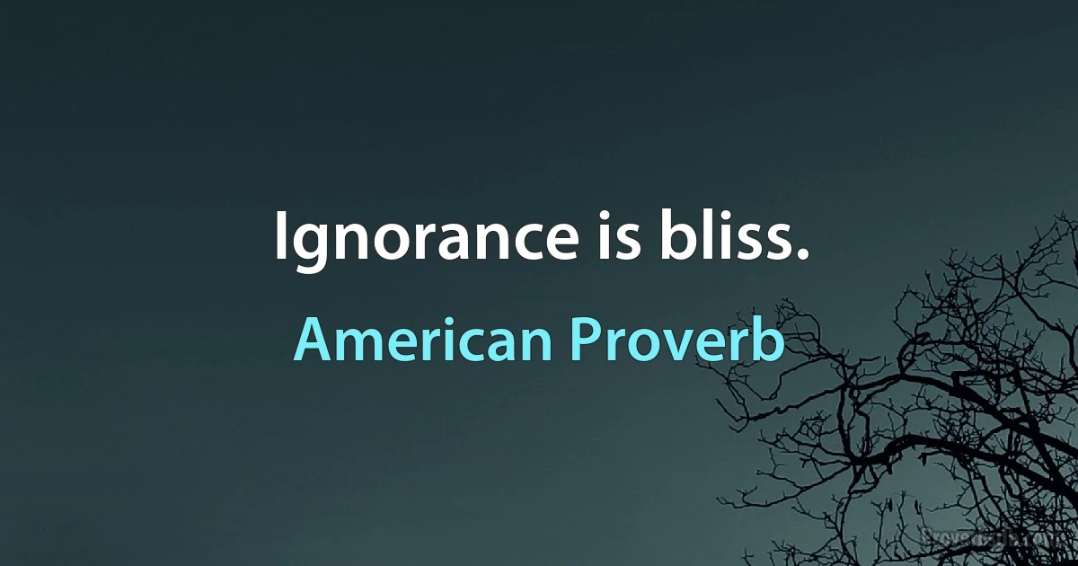 Ignorance is bliss. (American Proverb)