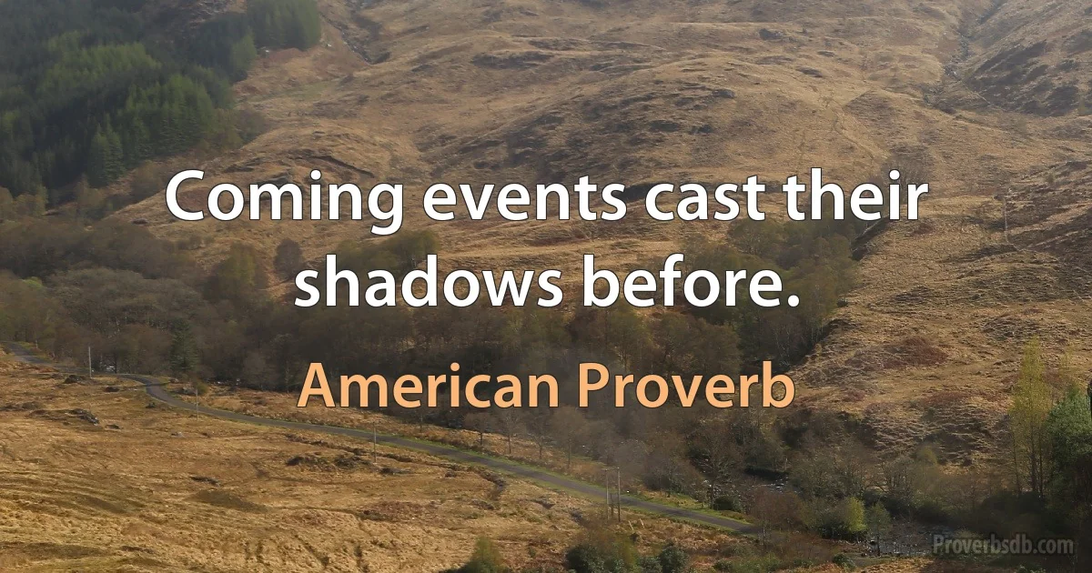 Coming events cast their shadows before. (American Proverb)