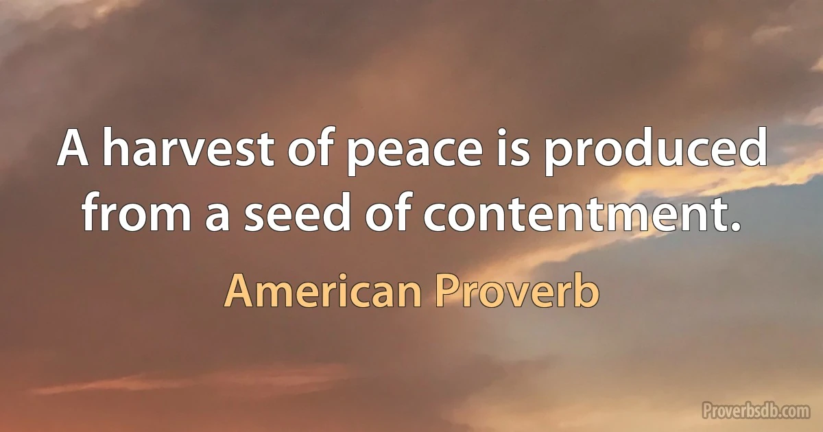 A harvest of peace is produced from a seed of contentment. (American Proverb)