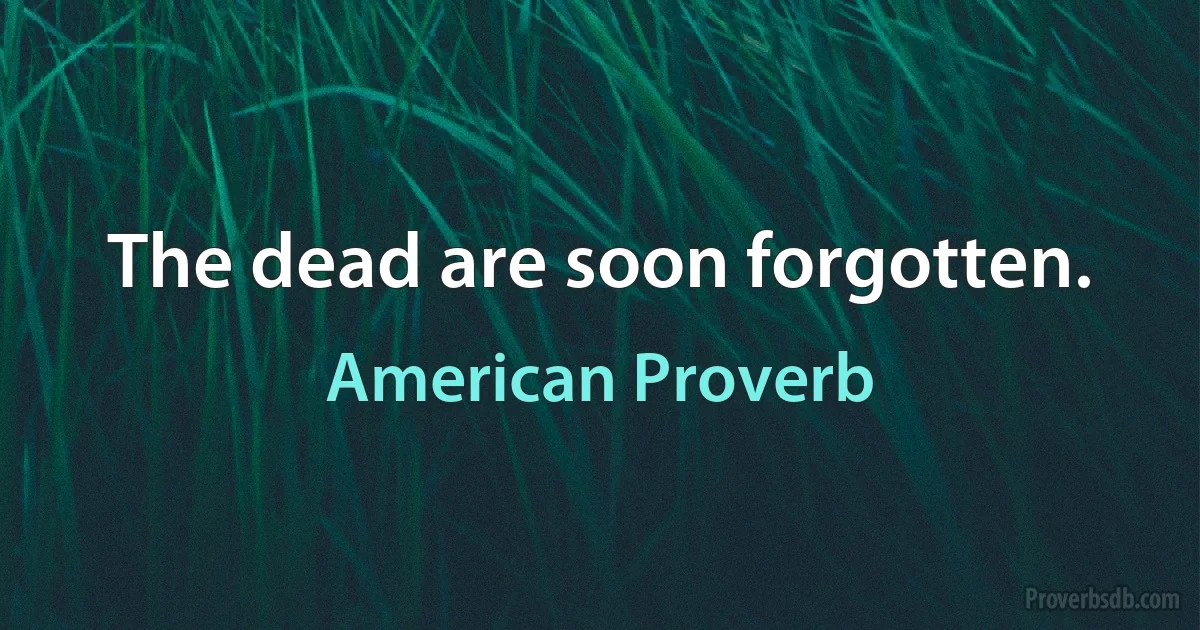 The dead are soon forgotten. (American Proverb)