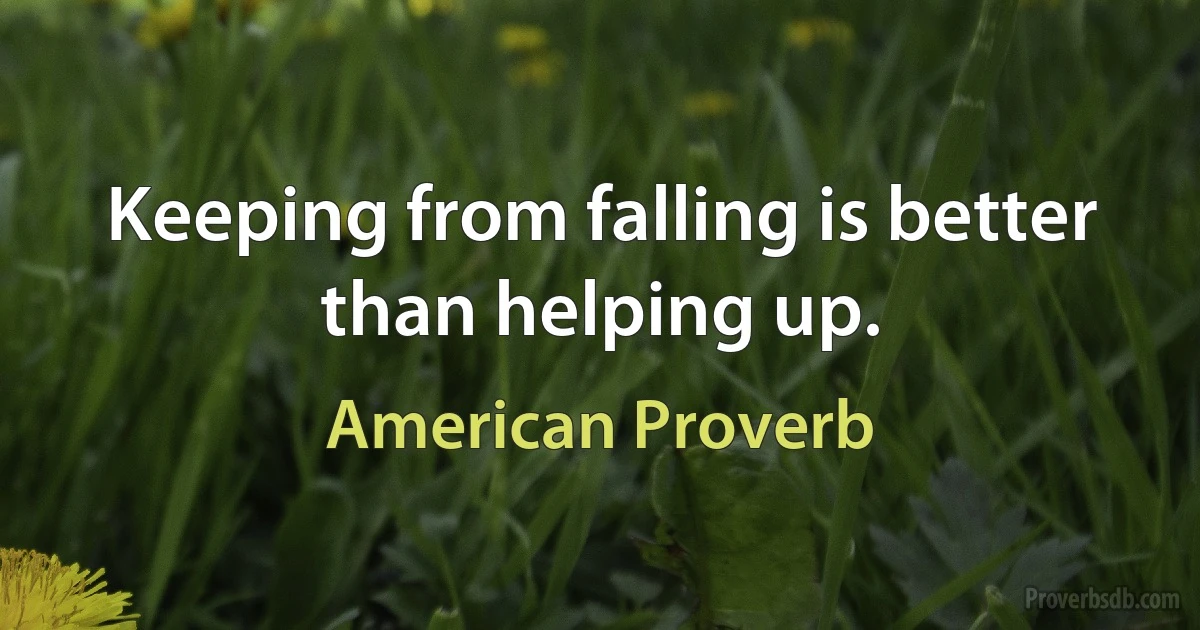 Keeping from falling is better than helping up. (American Proverb)